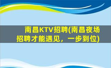 南昌KTV招聘(南昌夜场招聘才能遇见，一步到位)