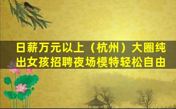 日薪万元以上（杭州）大圈纯出女孩招聘夜场模特轻松自由